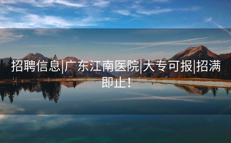 招聘信息|广东江南医院|大专可报|招满即止！