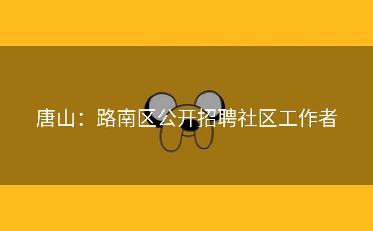 唐山：路南区公开招聘社区工作者