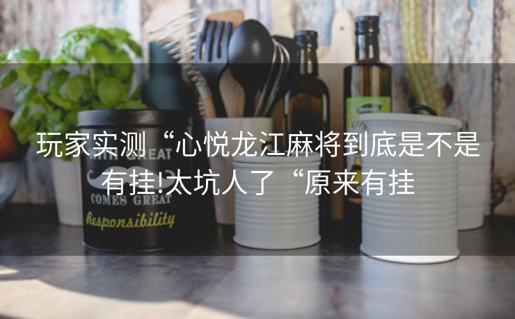 玩家实测“心悦龙江麻将到底是不是有挂!太坑人了“原来有挂