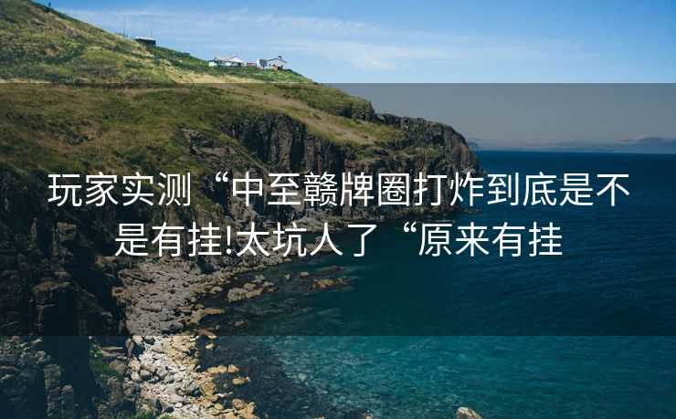 玩家实测“中至赣牌圈打炸到底是不是有挂!太坑人了“原来有挂