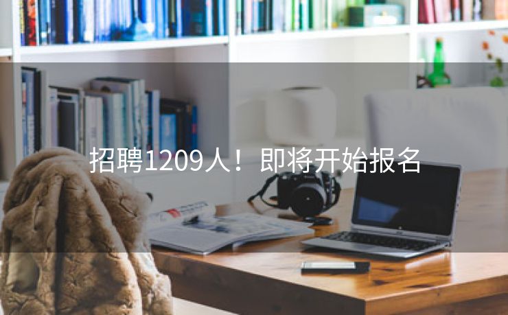 招聘1209人！即将开始报名