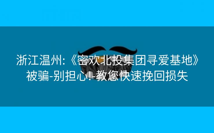 浙江温州:《密欢北投集团寻爱基地》被骗-别担心!-教您快速挽回损失