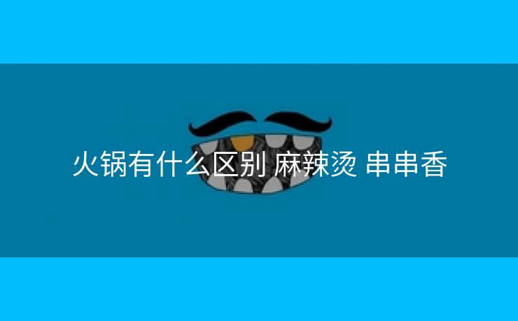 火锅有什么区别 麻辣烫 串串香