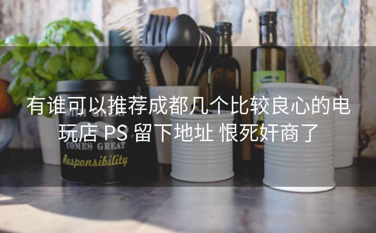 有谁可以推荐成都几个比较良心的电玩店 PS 留下地址 恨死奸商了