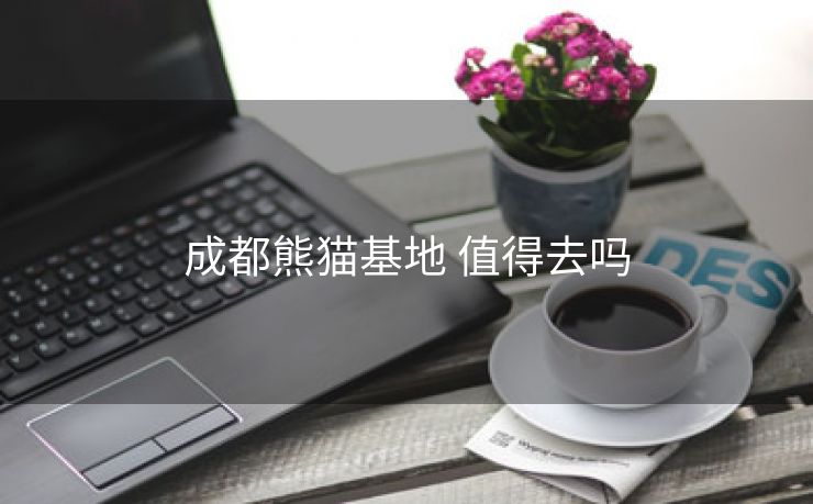 成都熊猫基地 值得去吗