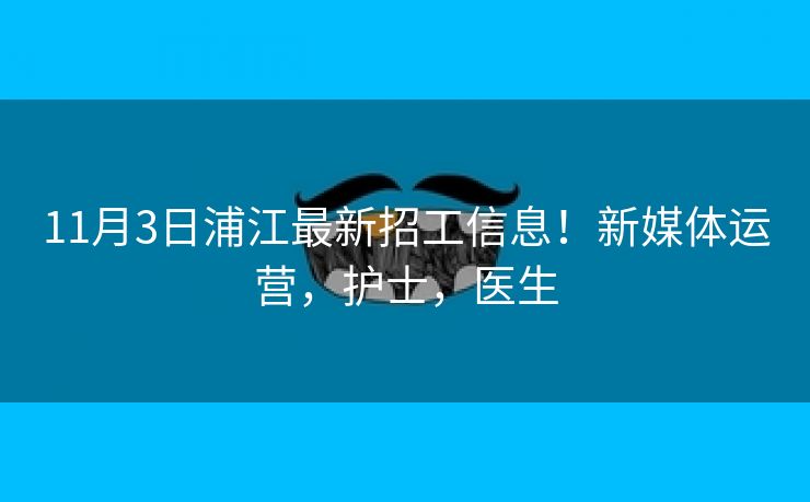 11月3日浦江最新招工信息！新媒体运营，护士，医生