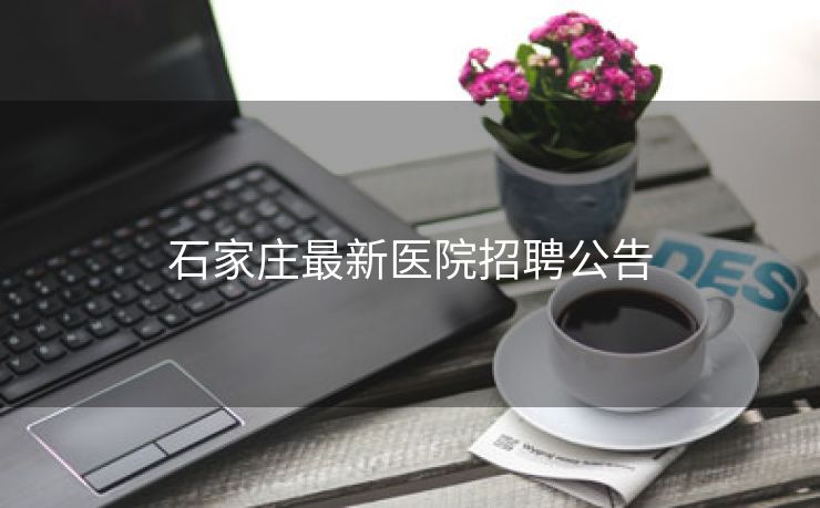 石家庄最新医院招聘公告