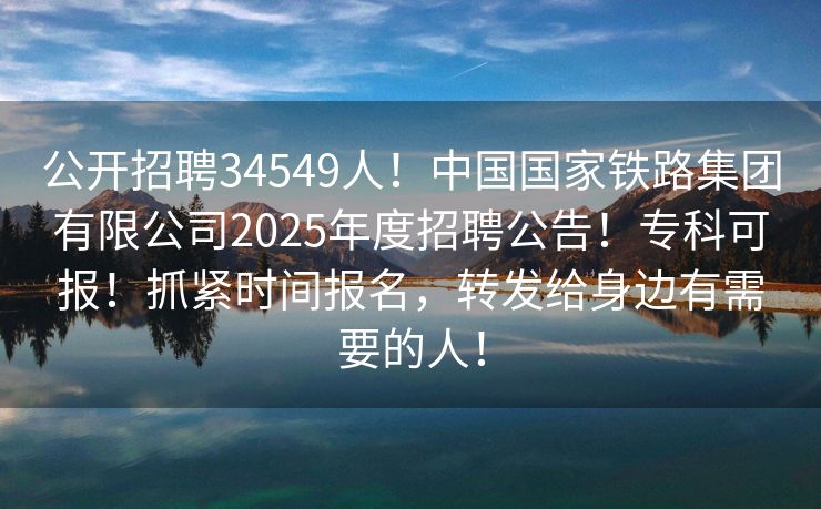 公开招聘34549人！中国国家铁路集团有限公司2025年度招聘公告！专科可报！抓紧时间报名，转发给身边有需要的人！