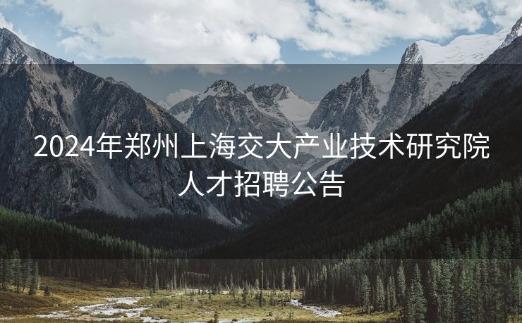 2024年郑州上海交大产业技术研究院人才招聘公告