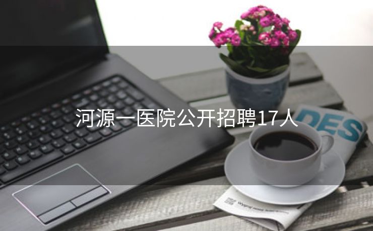 河源一医院公开招聘17人