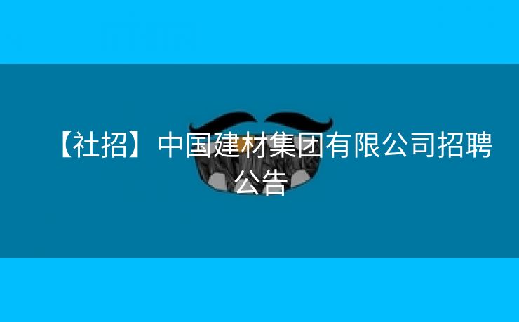 【社招】中国建材集团有限公司招聘公告