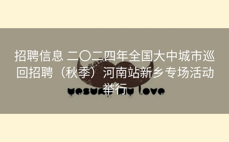 招聘信息 二〇二四年全国大中城市巡回招聘（秋季）河南站新乡专场活动举行
