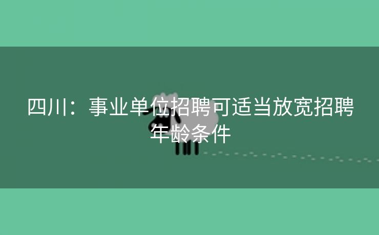 四川：事业单位招聘可适当放宽招聘年龄条件