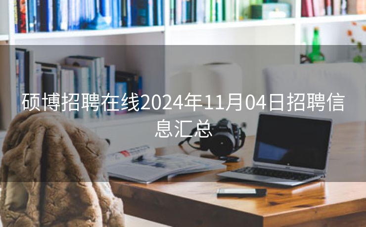 硕博招聘在线2024年11月04日招聘信息汇总