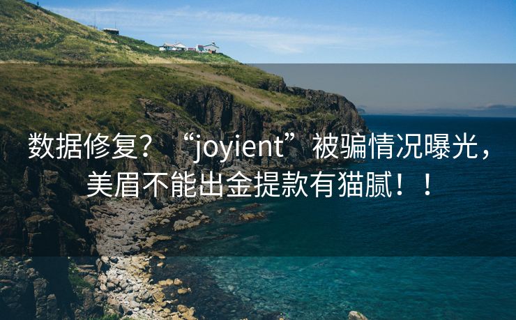 数据修复？“joyient”被骗情况曝光，美眉不能出金提款有猫腻！！