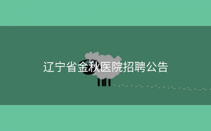 辽宁省金秋医院招聘公告