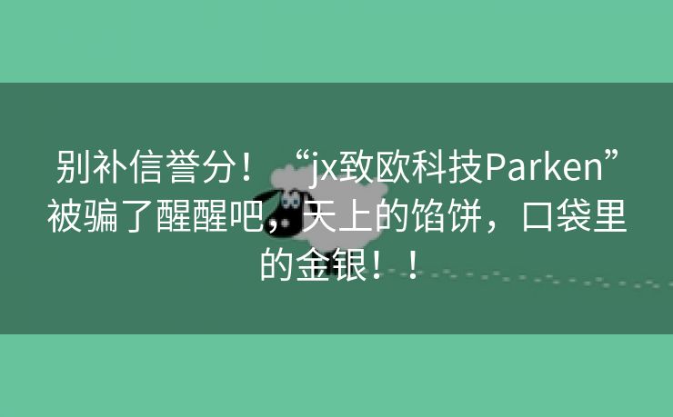 别补信誉分！“jx致欧科技Parken”被骗了醒醒吧，天上的馅饼，口袋里的金银！！