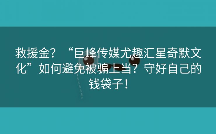 救援金？“巨峰传媒尤趣汇星奇默文化”如何避免被骗上当？守好自己的钱袋子！