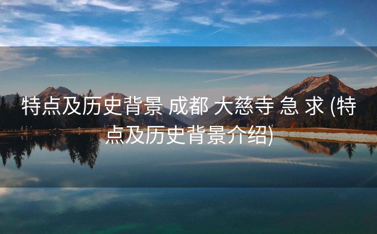 特点及历史背景 成都 大慈寺 急 求 (特点及历史背景介绍)