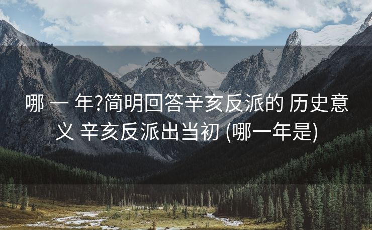 哪 一 年?简明回答辛亥反派的 历史意义 辛亥反派出当初 (哪一年是)