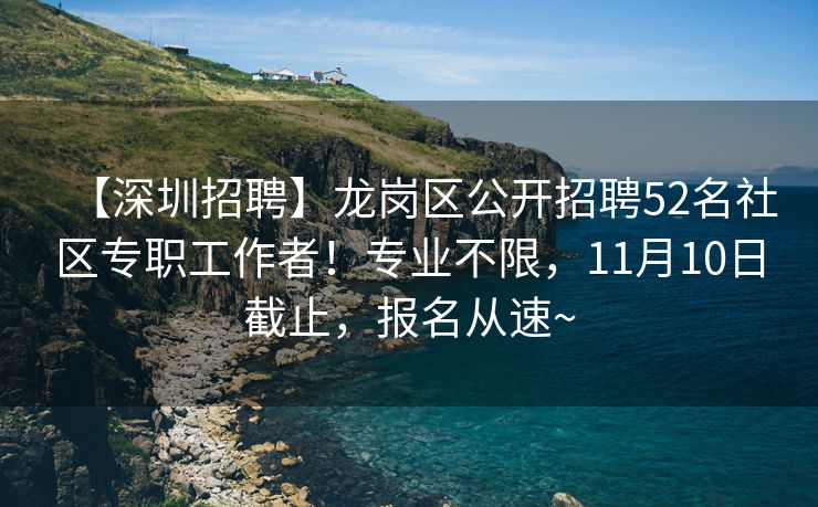 【深圳招聘】龙岗区公开招聘52名社区专职工作者！专业不限，11月10日截止，报名从速~