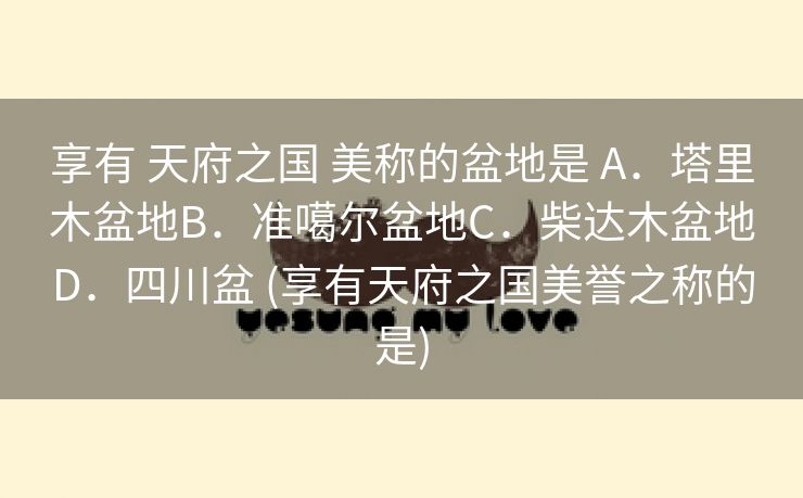 享有 天府之国 美称的盆地是 A．塔里木盆地B．准噶尔盆地C．柴达木盆地D．四川盆 (享有天府之国美誉之称的是)