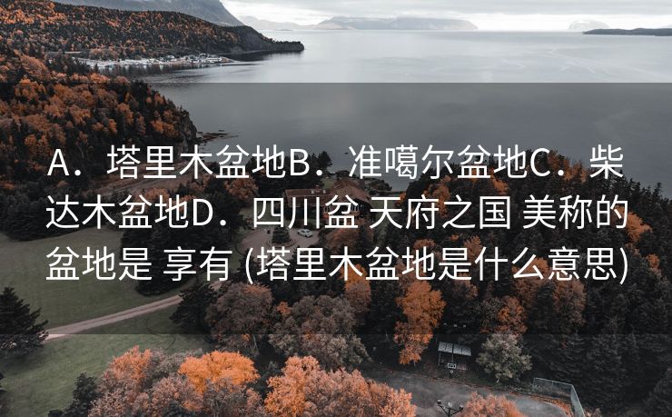A．塔里木盆地B．准噶尔盆地C．柴达木盆地D．四川盆 天府之国 美称的盆地是 享有 (塔里木盆地是什么意思)
