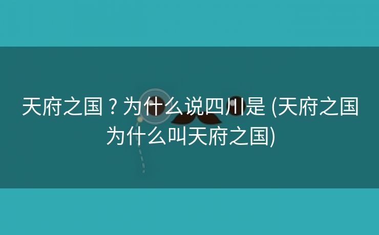 天府之国 ? 为什么说四川是 (天府之国为什么叫天府之国)