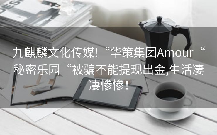 九麒麟文化传媒!“华策集团Amour“秘密乐园“被骗不能提现出金,生活凄凄惨惨！