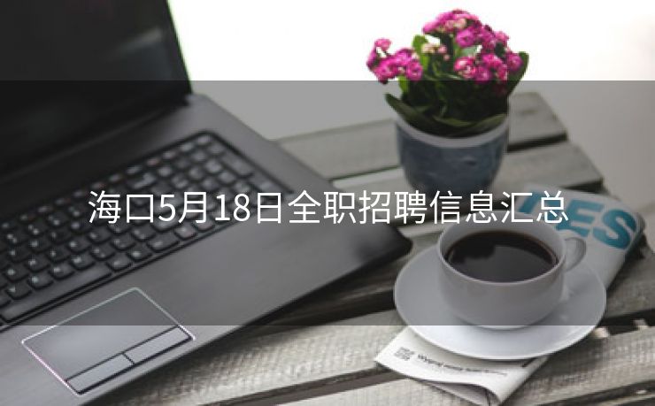 海口5月18日全职招聘信息汇总