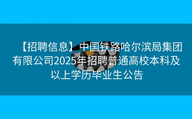 【招聘信息】中国铁路哈尔滨局集团有限公司2025年招聘普通高校本科及以上学历毕业生公告