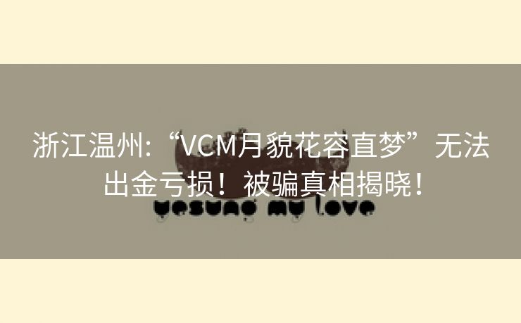 浙江温州:“VCM月貌花容直梦”无法出金亏损！被骗真相揭晓！