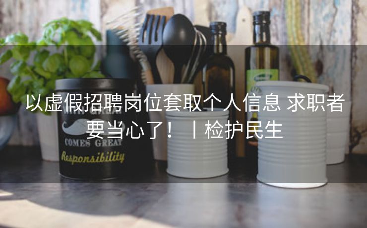 以虚假招聘岗位套取个人信息 求职者要当心了！丨检护民生