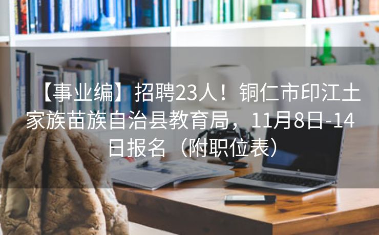 【事业编】招聘23人！铜仁市印江土家族苗族自治县教育局，11月8日-14日报名（附职位表）