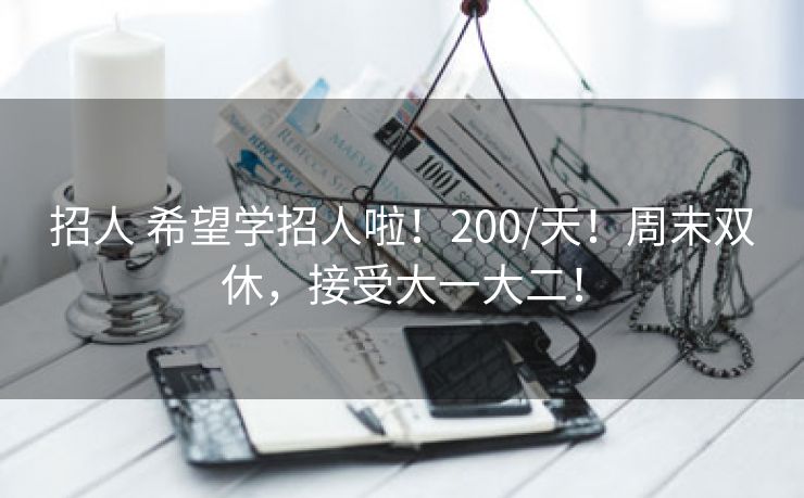 招人 希望学招人啦！200/天！周末双休，接受大一大二！