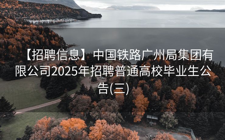 【招聘信息】中国铁路广州局集团有限公司2025年招聘普通高校毕业生公告(三)