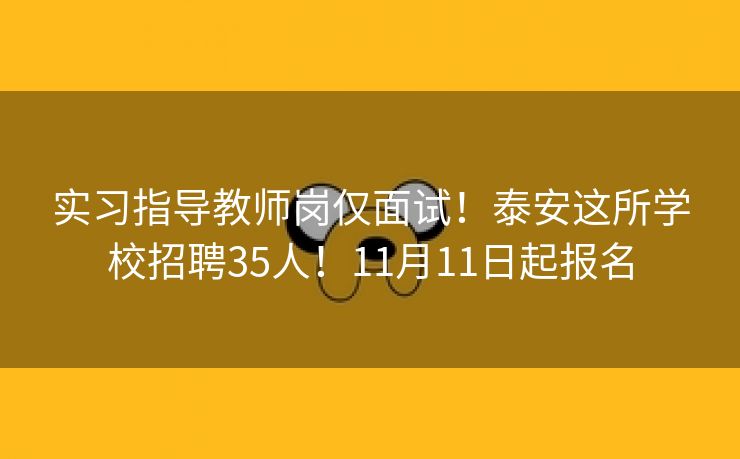 实习指导教师岗仅面试！泰安这所学校招聘35人！11月11日起报名