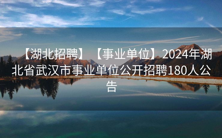 【湖北招聘】【事业单位】2024年湖北省武汉市事业单位公开招聘180人公告