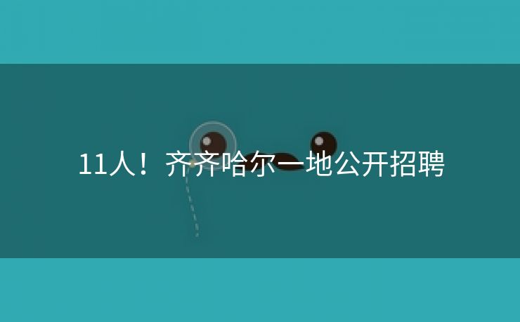 11人！齐齐哈尔一地公开招聘