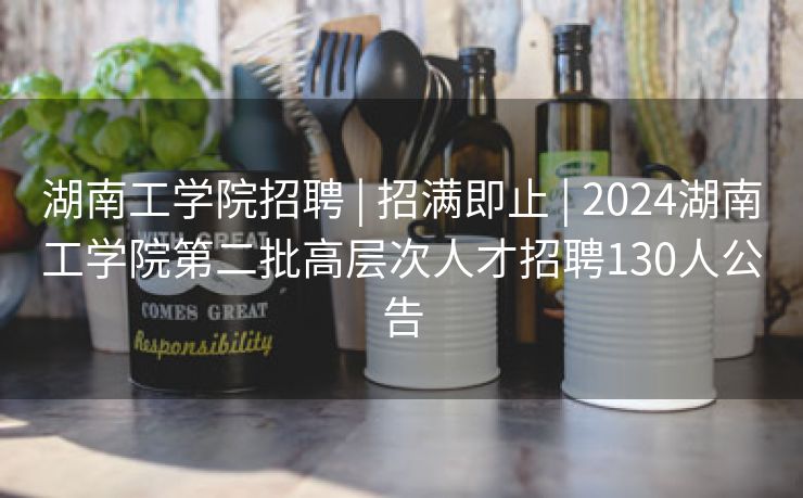 湖南工学院招聘 | 招满即止 | 2024湖南工学院第二批高层次人才招聘130人公告