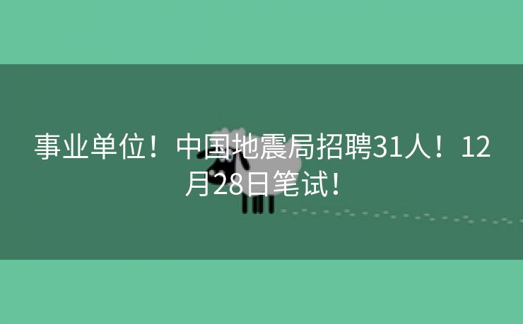 事业单位！中国地震局招聘31人！12月28日笔试！