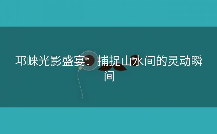 邛崃光影盛宴：捕捉山水间的灵动瞬间