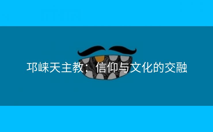 邛崃天主教：信仰与文化的交融