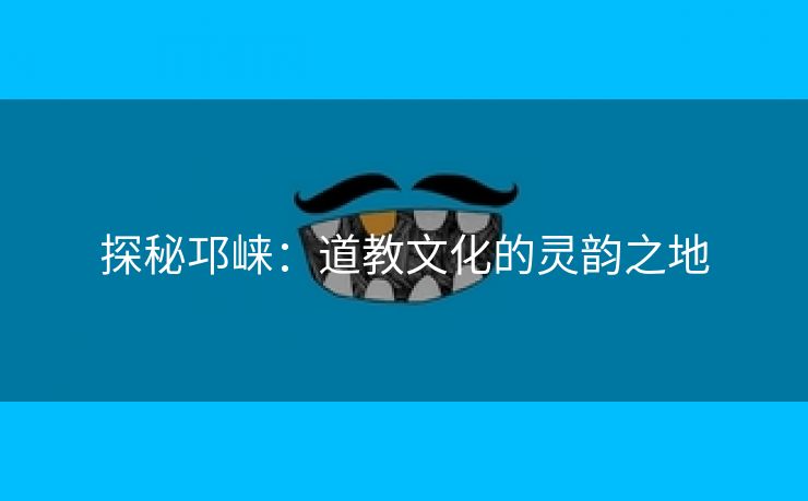 探秘邛崃：道教文化的灵韵之地