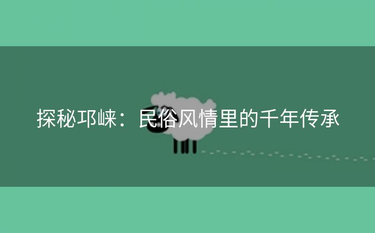 探秘邛崃：民俗风情里的千年传承