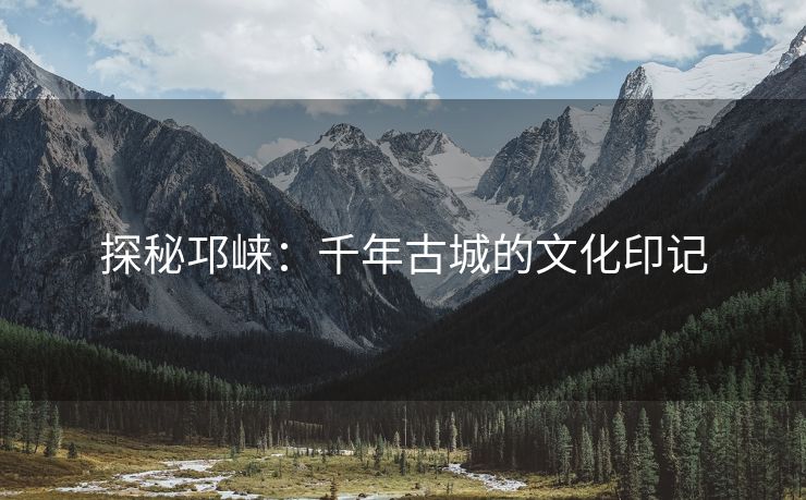探秘邛崃：千年古城的文化印记