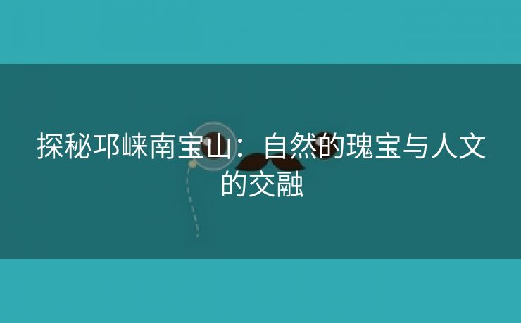 探秘邛崃南宝山：自然的瑰宝与人文的交融
