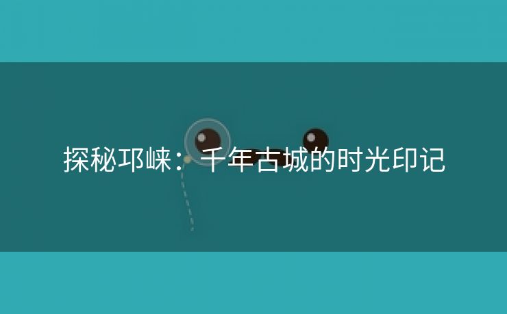 探秘邛崃：千年古城的时光印记