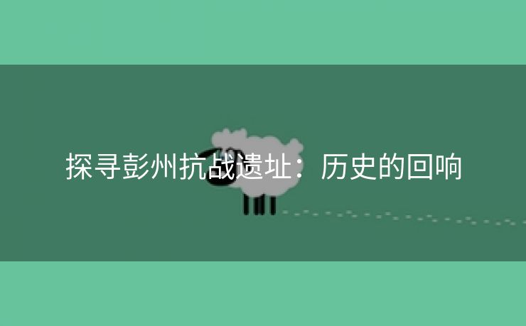 探寻彭州抗战遗址：历史的回响