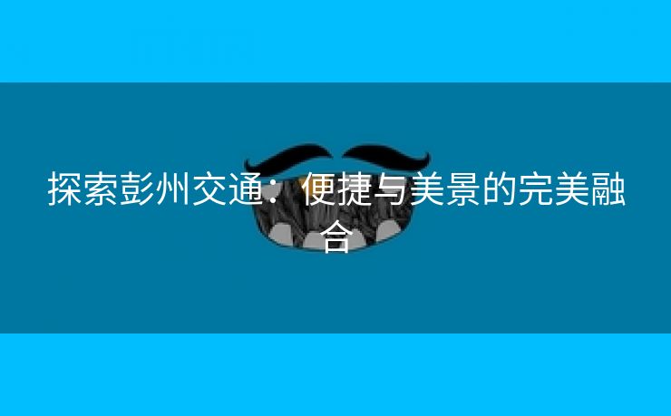 探索彭州交通：便捷与美景的完美融合